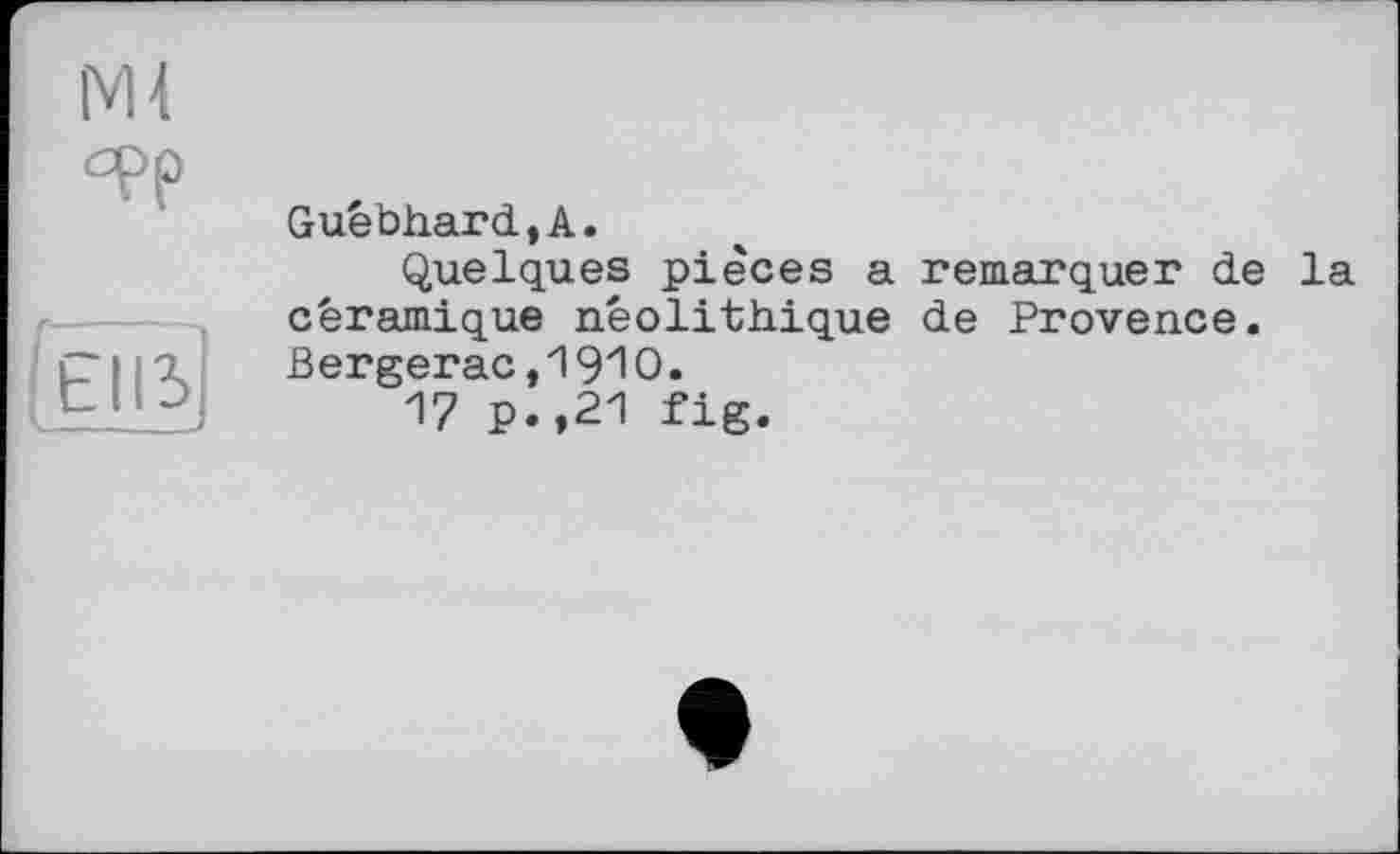 ﻿Ml epp
hiß
Guébhard.A.
Quelques pièces a remarquer de la céramique néolithique de Provence. Bergerac,191O.
17 p.,21 fig.